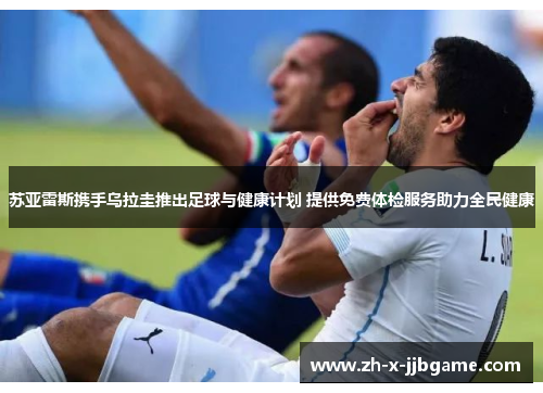 苏亚雷斯携手乌拉圭推出足球与健康计划 提供免费体检服务助力全民健康 苏亚雷斯携手乌拉圭推出足球与健康计划 提供免费体检服务助力全民健康