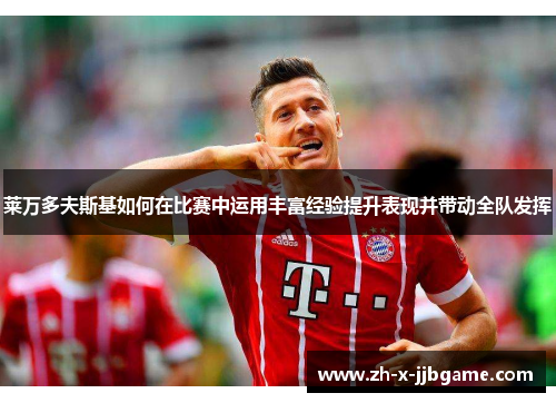 莱万多夫斯基如何在比赛中运用丰富经验提升表现并带动全队发挥