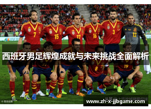 西班牙男足辉煌成就与未来挑战全面解析