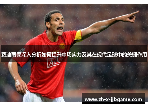 费迪南德深入分析如何提升中场实力及其在现代足球中的关键作用 费迪南德深入分析如何提升中场实力及其在现代足球中的关键作用
