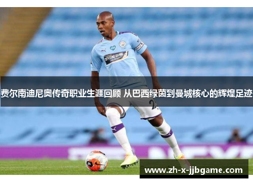 费尔南迪尼奥传奇职业生涯回顾 从巴西绿茵到曼城核心的辉煌足迹