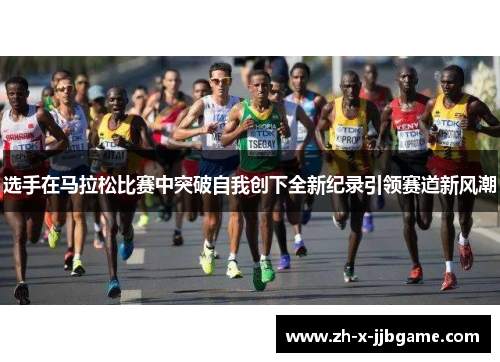 选手在马拉松比赛中突破自我创下全新纪录引领赛道新风潮