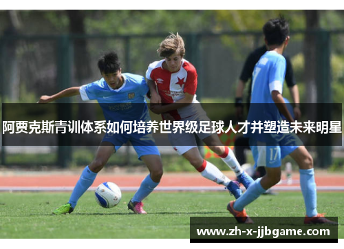 阿贾克斯青训体系如何培养世界级足球人才并塑造未来明星