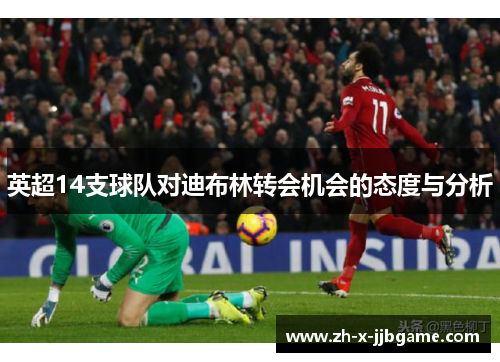英超14支球队对迪布林转会机会的态度与分析 英超14支球队对迪布林转会机会的态度与分析