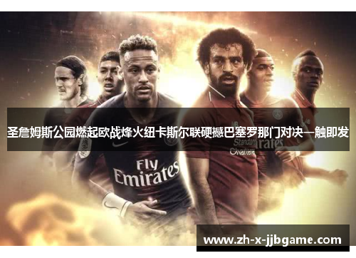 圣詹姆斯公园燃起欧战烽火纽卡斯尔联硬撼巴塞罗那门对决一触即发