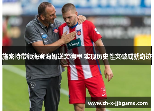 施密特带领海登海姆逆袭德甲 实现历史性突破成就奇迹