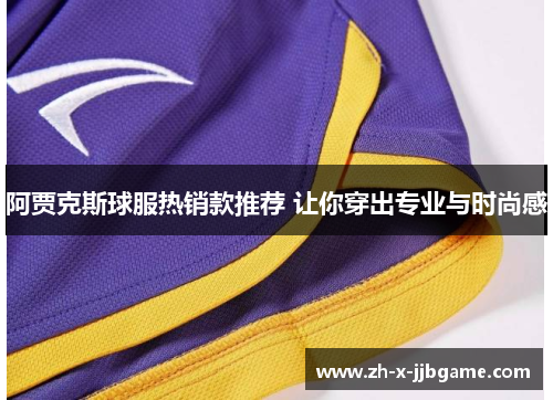 阿贾克斯球服热销款推荐 让你穿出专业与时尚感