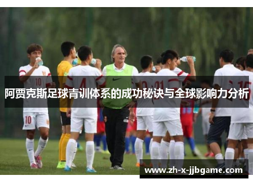 阿贾克斯足球青训体系的成功秘诀与全球影响力分析