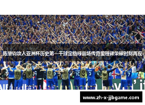 陈肇钧攻入亚洲杯历史第一千球定格绿茵场传奇里程碑荣耀时刻再现