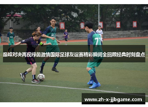 巅峰对决再现绿茵激情国际足球友谊赛精彩瞬间全回顾经典时刻盘点